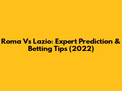 Roma Vs Lazio: Expert Prediction & Betting Tips (2022)