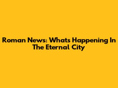 Roman News: What's Happening In The Eternal City