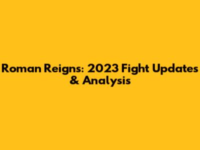 Roman Reigns: 2023 Fight Updates & Analysis
