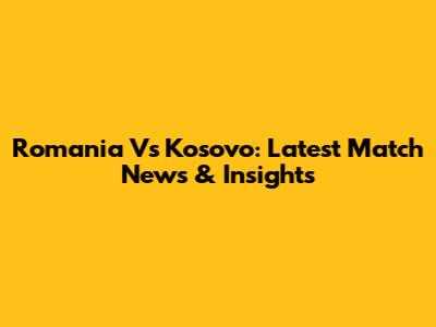 Romania Vs Kosovo: Latest Match News & Insights
