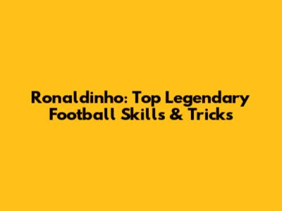 Ronaldinho: Top Legendary Football Skills & Tricks