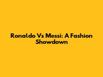 Ronaldo Vs Messi: A Fashion Showdown