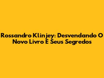 Rossandro Klinjey: Desvendando O Novo Livro E Seus Segredos