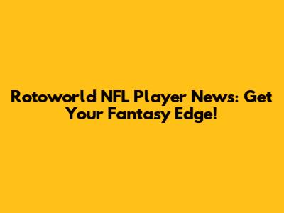 Rotoworld NFL Player News: Get Your Fantasy Edge!
