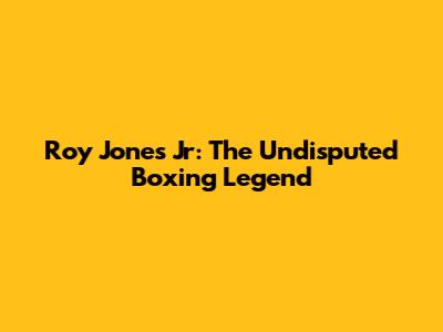 Roy Jones Jr: The Undisputed Boxing Legend