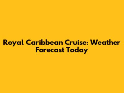 Royal Caribbean Cruise: Weather Forecast Today