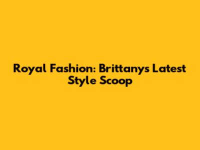 Royal Fashion: Brittany's Latest Style Scoop