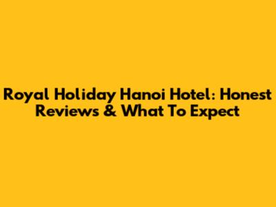 Royal Holiday Hanoi Hotel: Honest Reviews & What To Expect