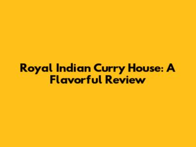 Royal Indian Curry House: A Flavorful Review