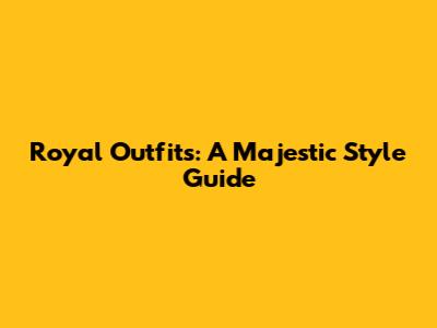 Royal Outfits: A Majestic Style Guide