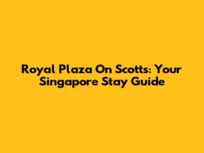 Royal Plaza On Scotts: Your Singapore Stay Guide