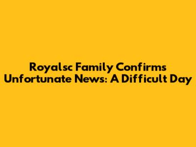 Royalsc Family Confirms Unfortunate News: A Difficult Day