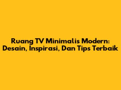 Ruang TV Minimalis Modern: Desain, Inspirasi, Dan Tips Terbaik