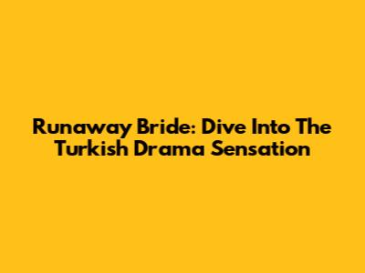 Runaway Bride: Dive Into The Turkish Drama Sensation