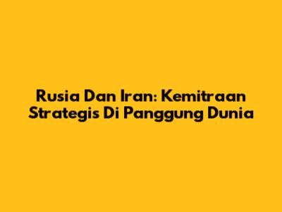 Rusia Dan Iran: Kemitraan Strategis Di Panggung Dunia