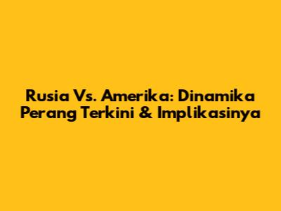 Rusia Vs. Amerika: Dinamika Perang Terkini & Implikasinya