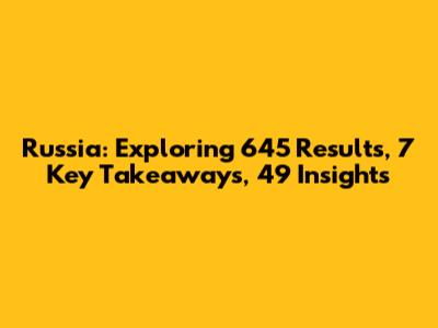 Russia: Exploring 645 Results, 7 Key Takeaways, 49 Insights