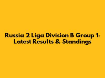 Russia 2 Liga Division B Group 1: Latest Results & Standings
