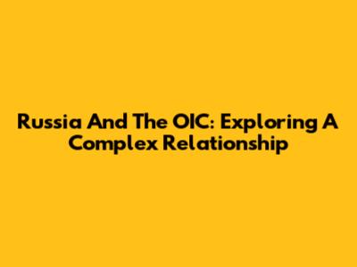 Russia And The OIC: Exploring A Complex Relationship