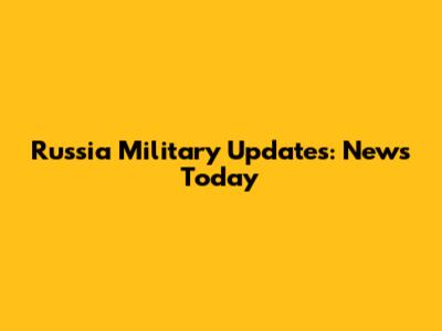 Russia Military Updates: News Today