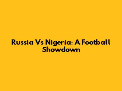 Russia Vs Nigeria: A Football Showdown