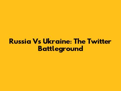 Russia Vs Ukraine: The Twitter Battleground