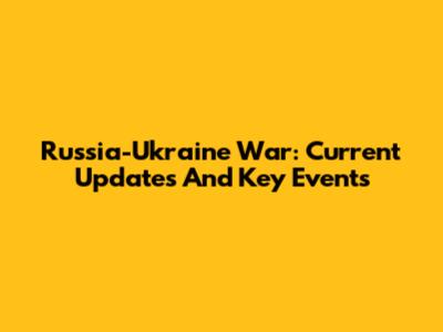 Russia-Ukraine War: Current Updates And Key Events