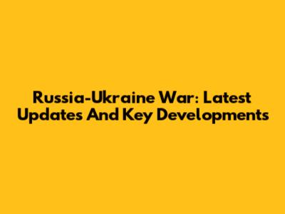 Russia-Ukraine War: Latest Updates And Key Developments