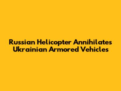 Russian Helicopter Annihilates Ukrainian Armored Vehicles