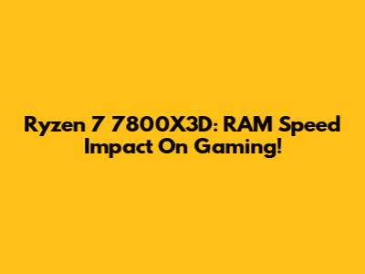 Ryzen 7 7800X3D: RAM Speed Impact On Gaming!