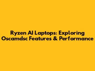 Ryzen AI Laptops: Exploring Oscamdsc Features & Performance