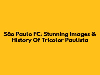 São Paulo FC: Stunning Images & History Of Tricolor Paulista