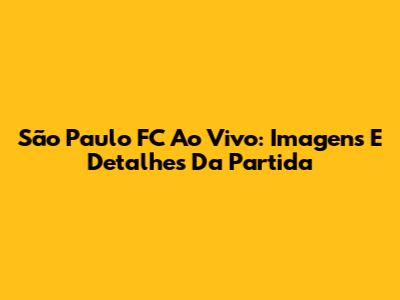 São Paulo FC Ao Vivo: Imagens E Detalhes Da Partida