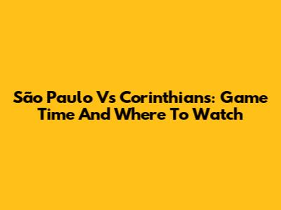 São Paulo Vs Corinthians: Game Time And Where To Watch