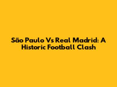 São Paulo Vs Real Madrid: A Historic Football Clash