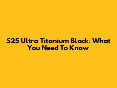 S25 Ultra Titanium Black: What You Need To Know
