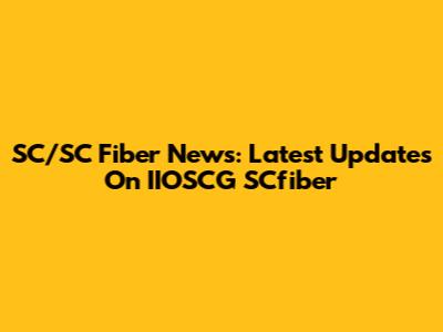 SC/SC Fiber News: Latest Updates On IIOSCG SCfiber