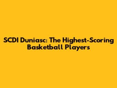 SCDI Duniasc: The Highest-Scoring Basketball Players