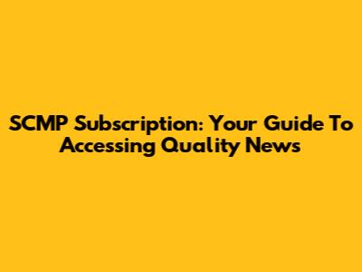 SCMP Subscription: Your Guide To Accessing Quality News