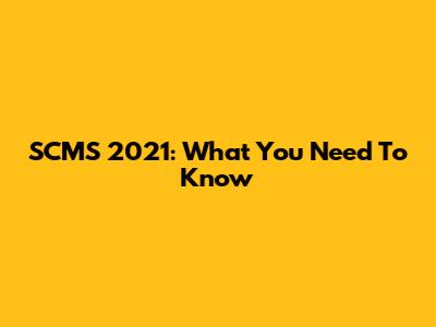 SCMS 2021: What You Need To Know