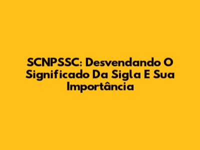 SCNPSSC: Desvendando O Significado Da Sigla E Sua Importância