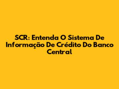 SCR: Entenda O Sistema De Informação De Crédito Do Banco Central