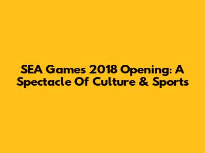 SEA Games 2018 Opening: A Spectacle Of Culture & Sports