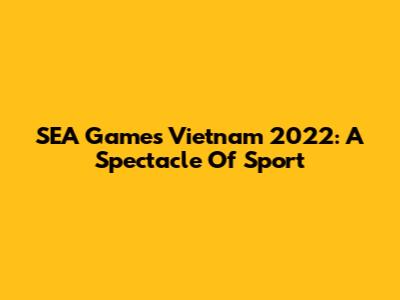 SEA Games Vietnam 2022: A Spectacle Of Sport