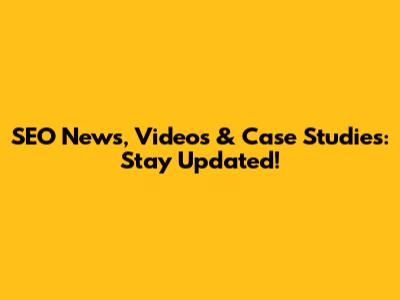 SEO News, Videos & Case Studies: Stay Updated!