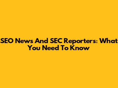 SEO News And SEC Reporters: What You Need To Know