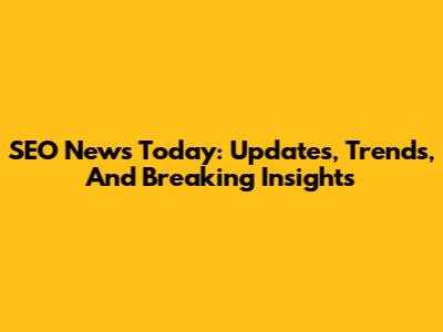 SEO News Today: Updates, Trends, And Breaking Insights