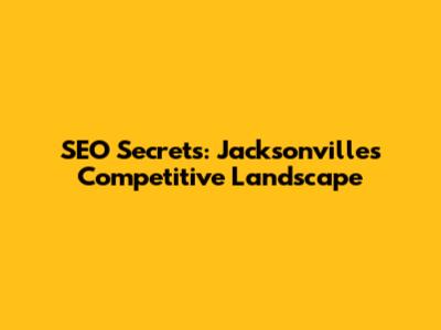 SEO Secrets: Jacksonville's Competitive Landscape