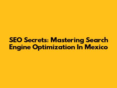 SEO Secrets: Mastering Search Engine Optimization In Mexico