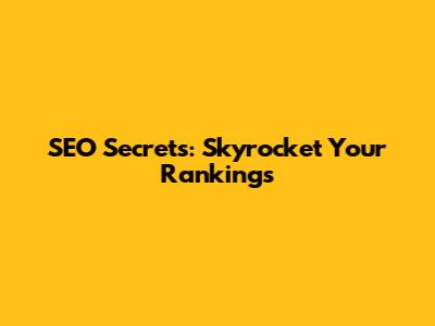 SEO Secrets: Skyrocket Your Rankings